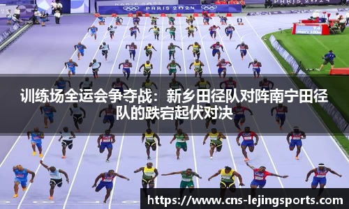 训练场全运会争夺战：新乡田径队对阵南宁田径队的跌宕起伏对决