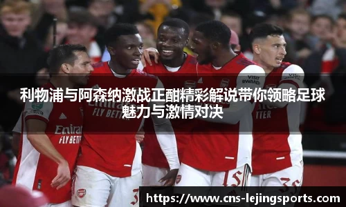 利物浦与阿森纳激战正酣精彩解说带你领略足球魅力与激情对决